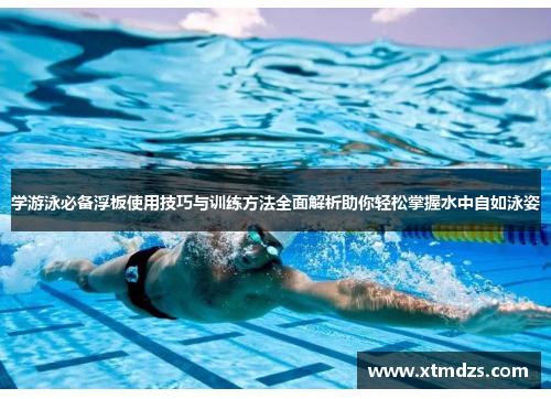 学游泳必备浮板使用技巧与训练方法全面解析助你轻松掌握水中自如泳姿